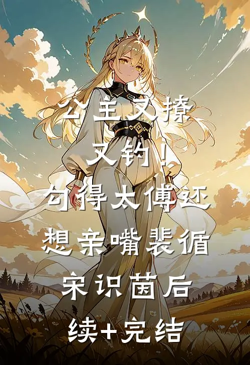 公主又撩又钓！勾得太傅还想亲嘴裴循宋识茵后续+完结
