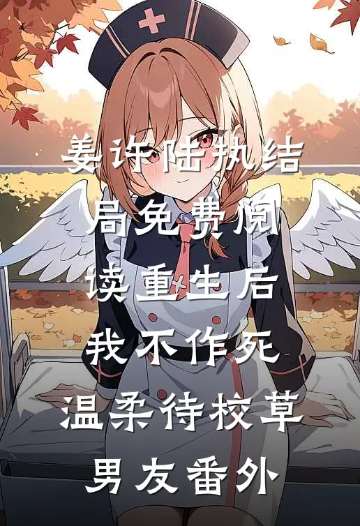 姜许陆执结局免费阅读重生后，我不作死，温柔待校草男友番外