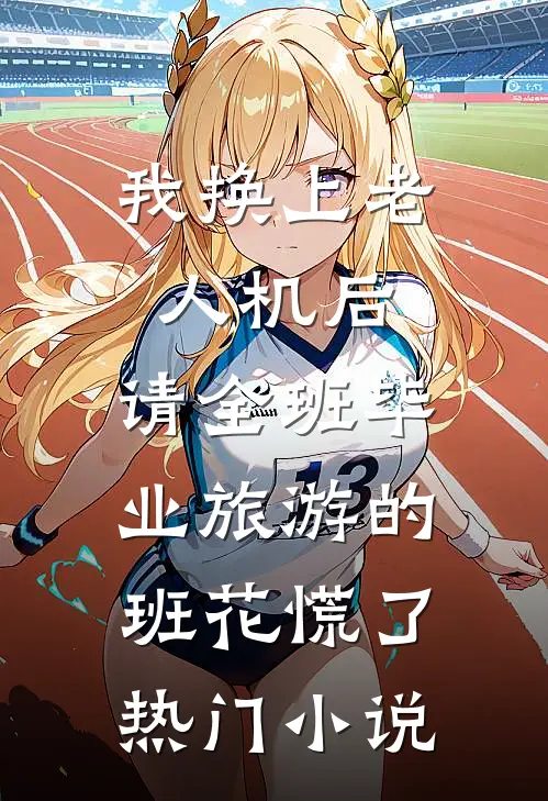 我换上老人机后，请全班毕业旅游的班花慌了热门小说