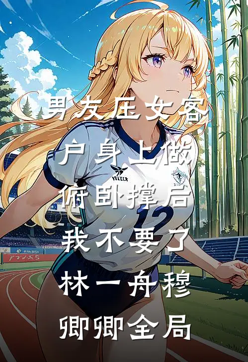 男友压女客户身上做俯卧撑后，我不要了林一舟穆卿卿全局