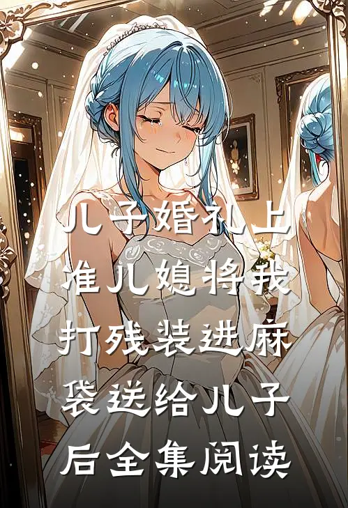 儿子婚礼上，准儿媳将我打残装进麻袋送给儿子后全集阅读