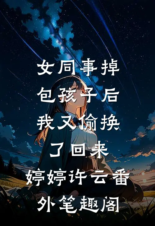 女同事掉包孩子后，我又偷换了回来：婷婷许云番外笔趣阁