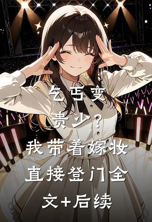乞丐变贵少？我带着嫁妆直接登门全文+后续