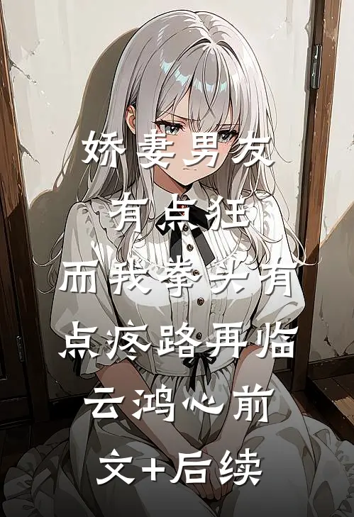 娇妻男友有点狂，而我拳头有点疼路再临云鸿心前文+后续