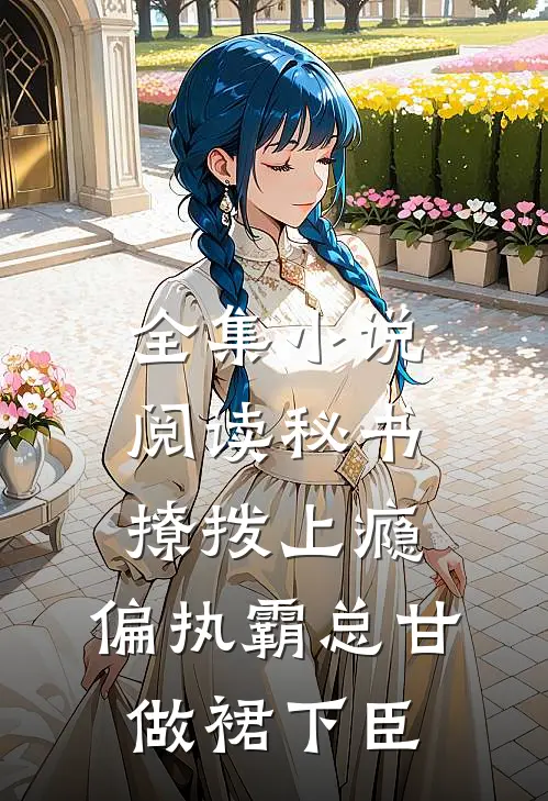 全集小说阅读秘书撩拨上瘾，偏执霸总甘做裙下臣