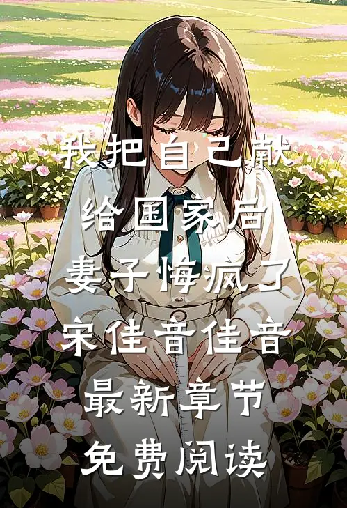 我把自己献给国家后，妻子悔疯了宋佳音佳音最新章节免费阅读