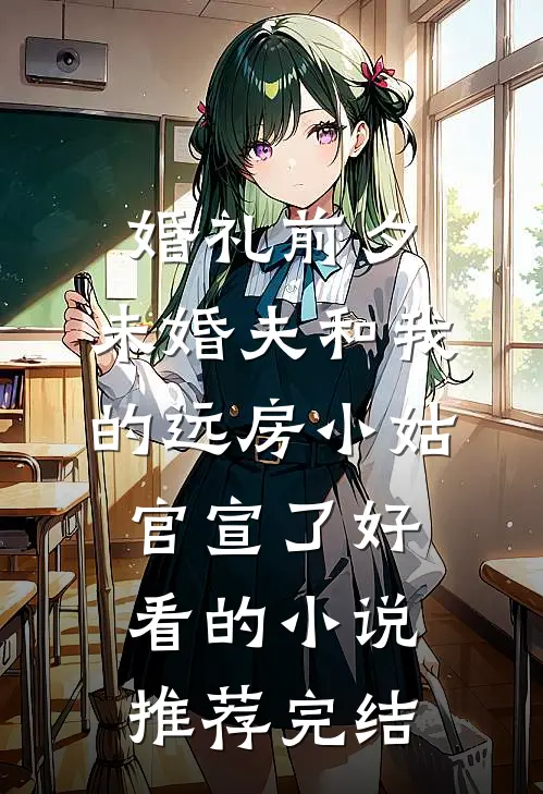婚礼前夕，未婚夫和我的远房小姑官宣了好看的小说推荐完结