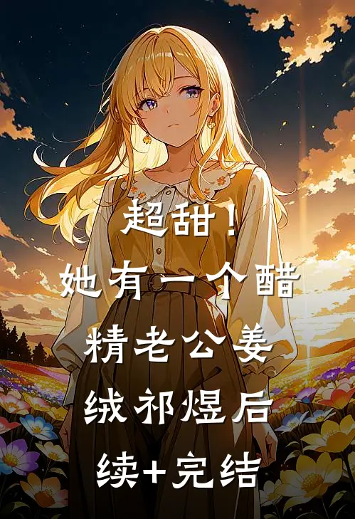 超甜！她有一个醋精老公姜绒祁煜后续+完结