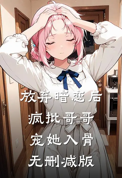 放弃暗恋后，疯批哥哥宠她入骨无删减版