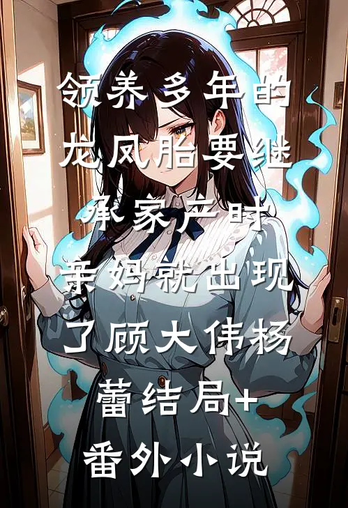 领养多年的龙凤胎要继承家产时，亲妈就出现了顾大伟杨蕾结局+番外小说