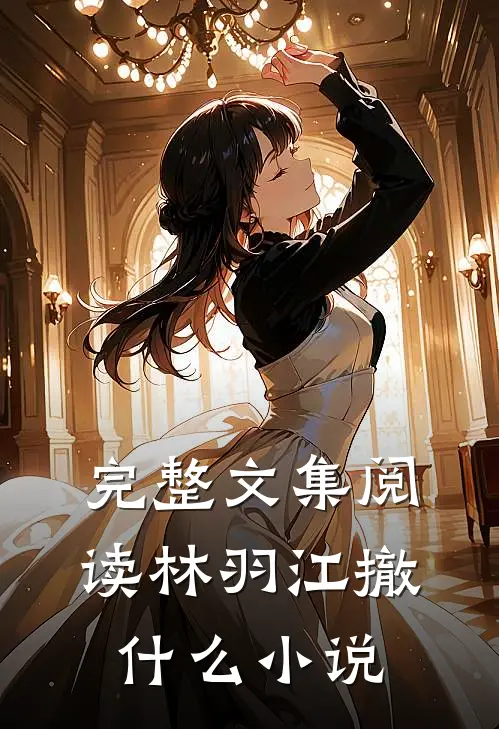完整文集阅读林羽江撤什么小说