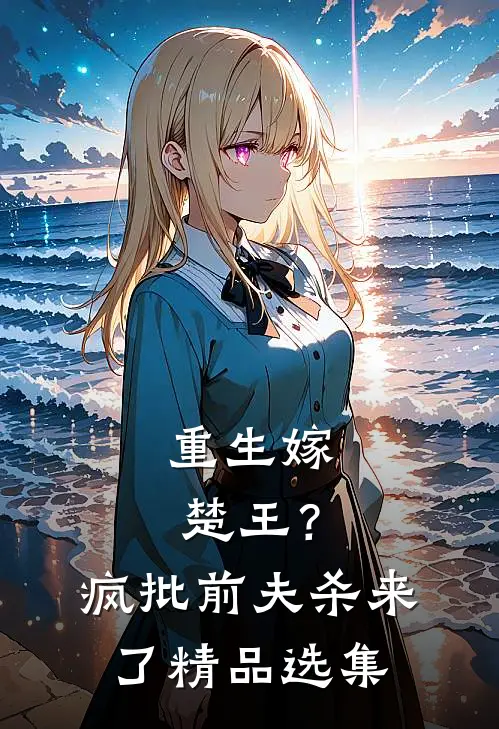 重生嫁楚王？疯批前夫杀来了精品选集