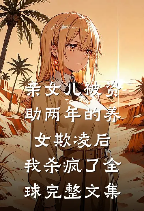 亲女儿被资助两年的养女欺凌后，我杀疯了全球完整文集