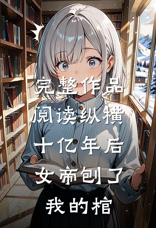 完整作品阅读纵横十亿年后，女帝刨了我的棺