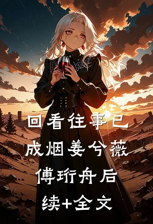回看往事已成烟姜兮薇傅珩舟后续+全文