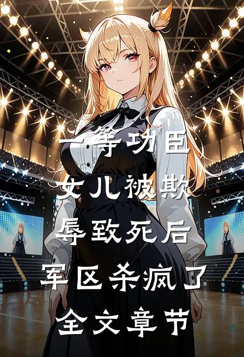 一等功臣女儿被欺辱致死后，军区杀疯了全文章节