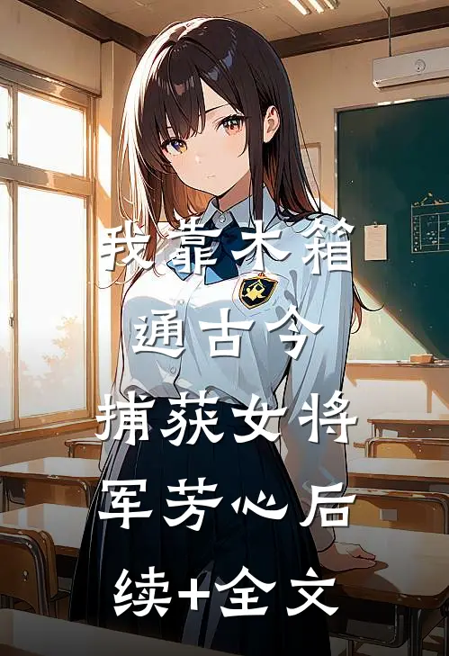 我靠木箱通古今，捕获女将军芳心后续+全文