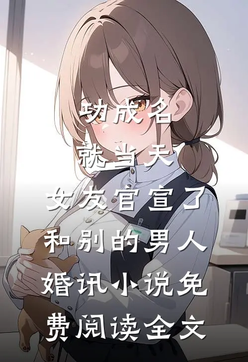功成名就当天，女友官宣了和别的男人婚讯小说免费阅读全文