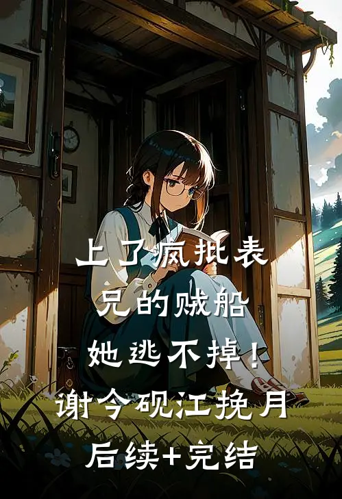 上了疯批表兄的贼船，她逃不掉！谢今砚江挽月后续+完结