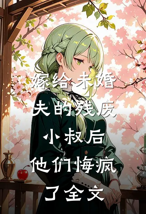 嫁给未婚夫的残废小叔后，他们悔疯了全文