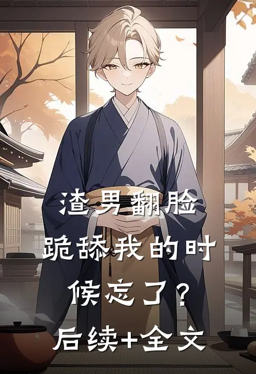 渣男翻脸，跪舔我的时候忘了？后续+全文