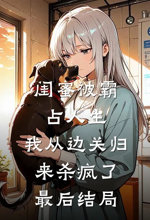 闺蜜被霸占人生，我从边关归来杀疯了最后结局
