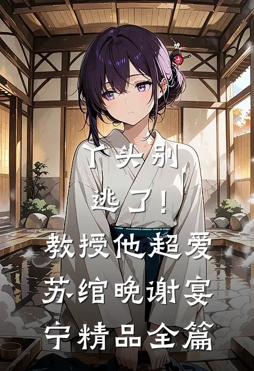 丫头别逃了!教授他超爱苏绾晚、谢宴宁精品全篇