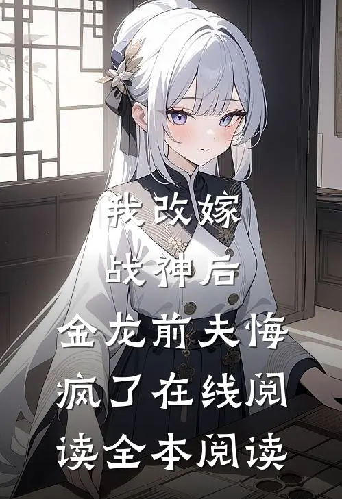 我改嫁战神后，金龙前夫悔疯了在线阅读全本阅读