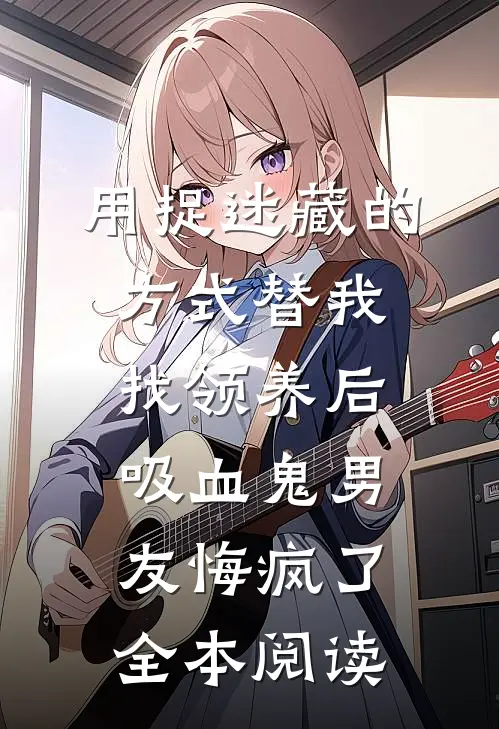 用捉迷藏的方式替我找领养后，吸血鬼男友悔疯了全本阅读
