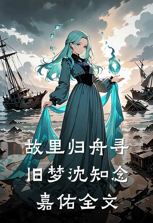 故里归舟寻旧梦沈知念嘉佑全文