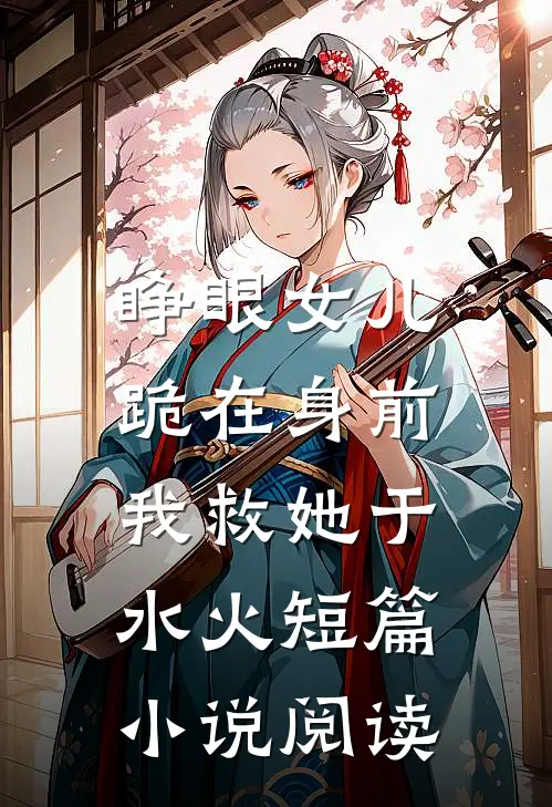睁眼女儿跪在身前，我救她于水火短篇小说阅读