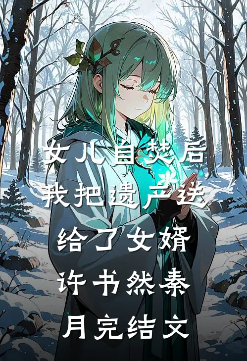女儿自焚后，我把遗产送给了女婿许书然秦月完结文