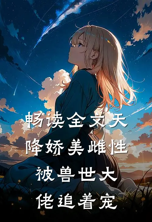 畅读全文天降娇美雌性，被兽世大佬追着宠