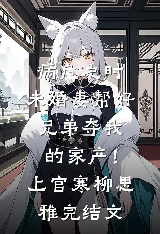 病危之时，未婚妻帮好兄弟夺我的家产！上官寒柳思雅完结文