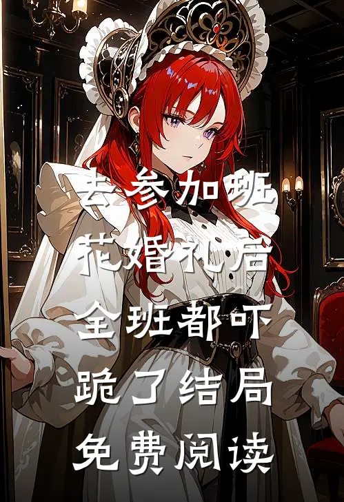 去参加班花婚礼后，全班都吓跪了结局免费阅读