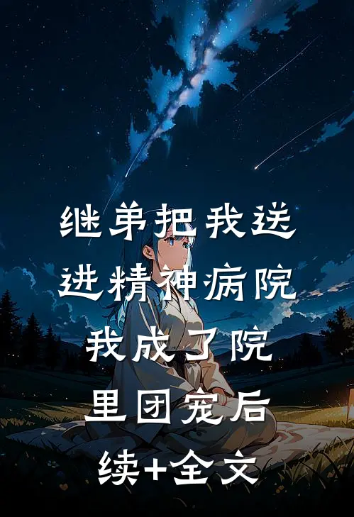 继弟把我送进精神病院，我成了院里团宠后续+全文