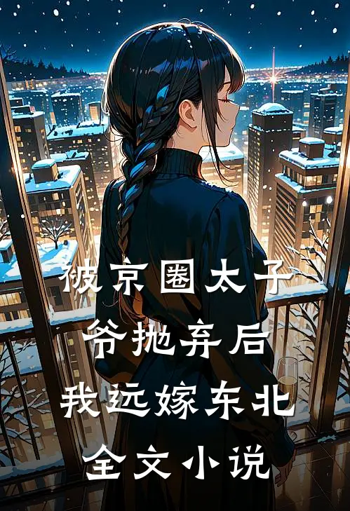 被京圈太子爷抛弃后，我远嫁东北全文小说