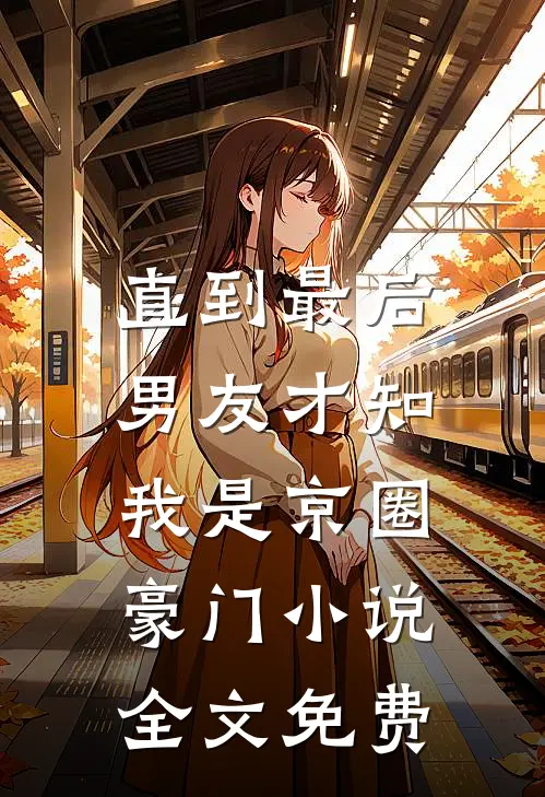 直到最后，男友才知我是京圈豪门小说全文免费
