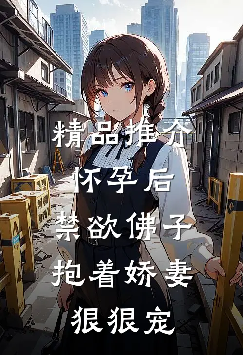 精品推介怀孕后,禁欲佛子抱着娇妻狠狠宠