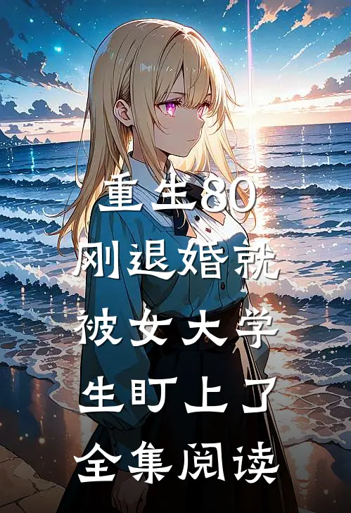 重生80：刚退婚就被女大学生盯上了全集阅读