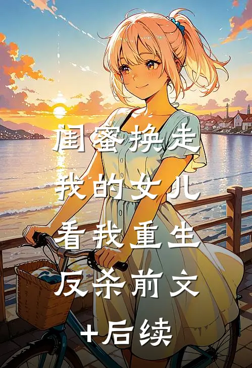 闺蜜换走我的女儿，看我重生反杀前文+后续
