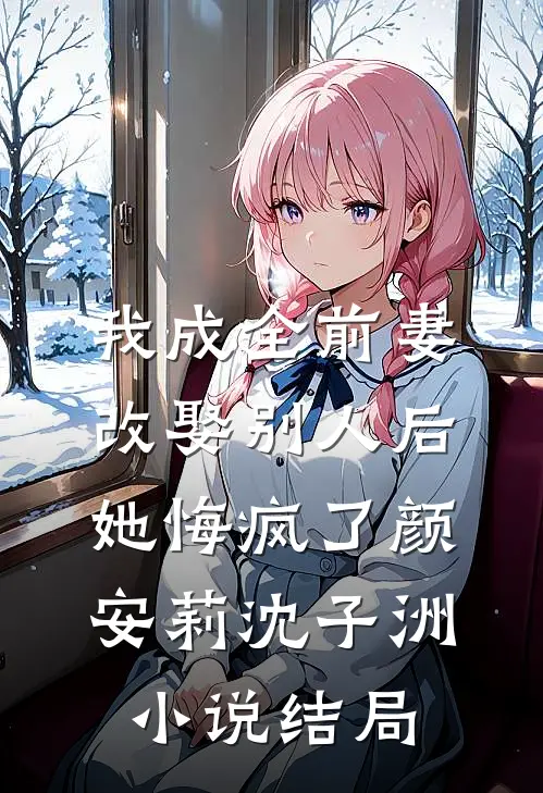 我成全前妻改娶别人后，她悔疯了颜安莉沈子洲小说结局