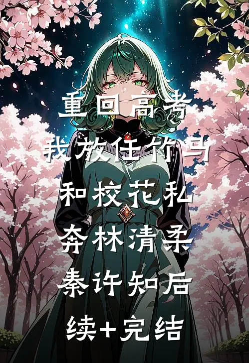 重回高考，我放任竹马和校花私奔林清柔秦许知后续+完结