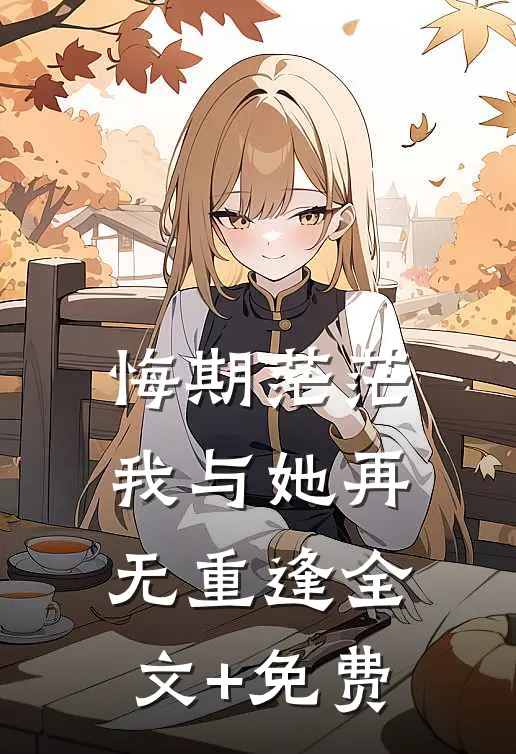 悔期茫茫，我与她再无重逢全文+免费