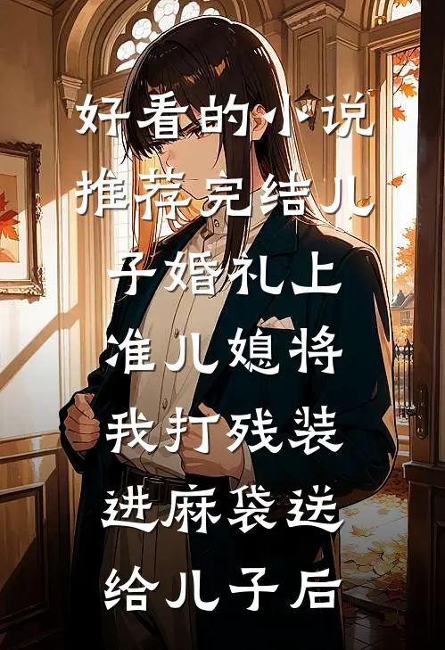 好看的小说推荐完结儿子婚礼上，准儿媳将我打残装进麻袋送给儿子后