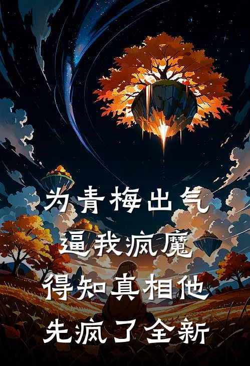 为青梅出气逼我疯魔，得知真相他先疯了全新
