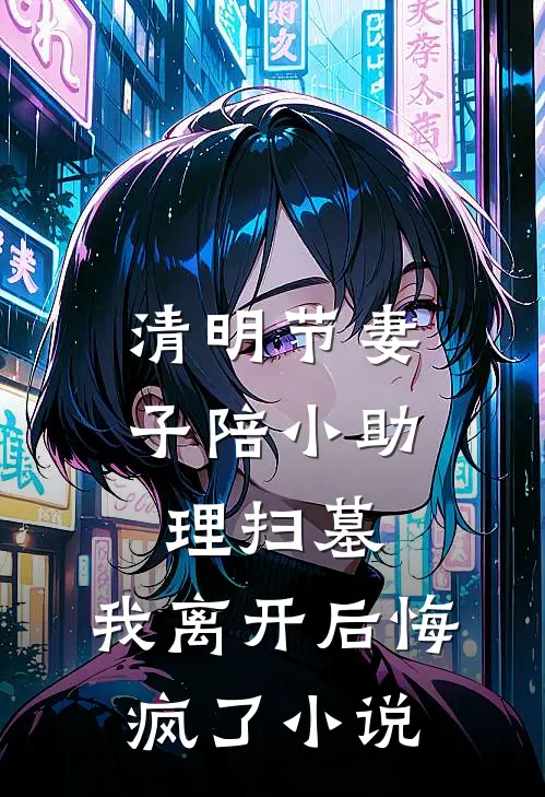 清明节妻子陪小助理扫墓，我离开后悔疯了小说