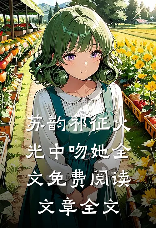 苏韵祁征火光中吻她全文免费阅读文章全文
