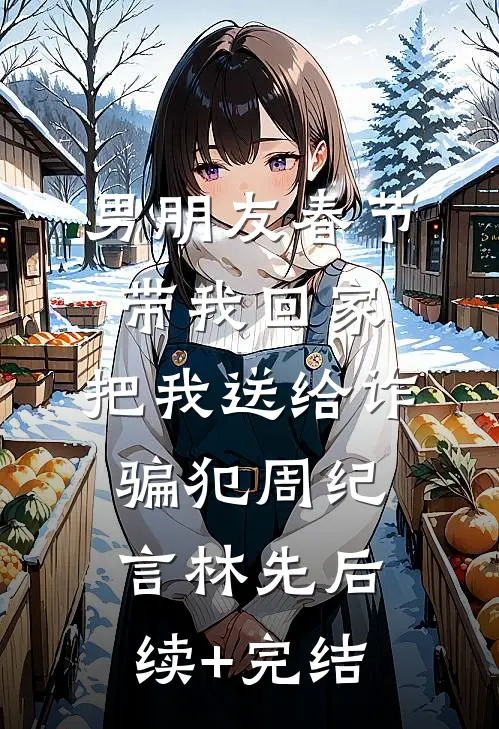 男朋友春节带我回家，把我送给诈骗犯周纪言林先后续+完结
