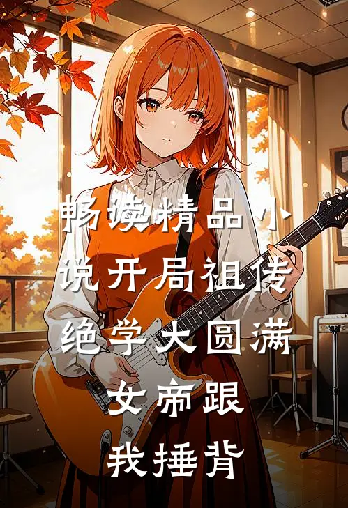 畅读精品小说开局祖传绝学大圆满，女帝跟我捶背